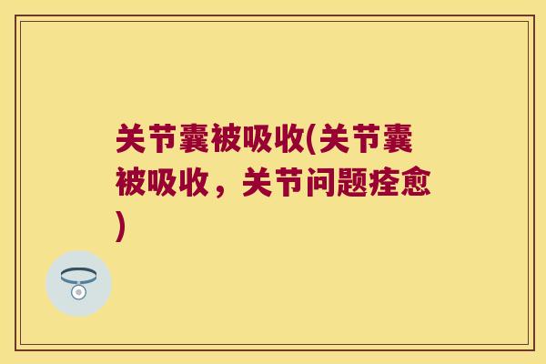 关节囊被吸收(关节囊被吸收，关节问题痊愈)
