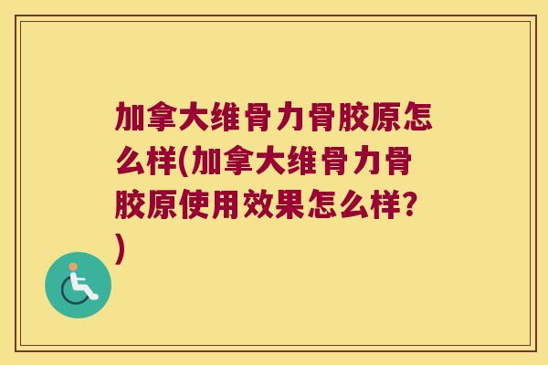 加拿大维骨力骨胶原怎么样(加拿大维骨力骨胶原使用效果怎么样?) 加拿大维骨力骨胶原怎么样(加拿大维骨力骨胶原使用效果怎么样?)