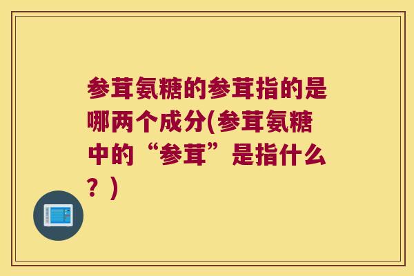 参茸氨糖的参茸指的是哪两个成分(参茸氨糖中的“参茸”是指什么?) 参茸氨糖的参茸指的是哪两个成分(参茸氨糖中的“参茸”是指什么?)