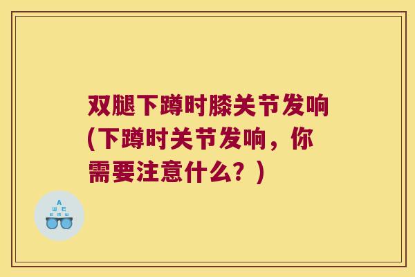 双腿下蹲时膝关节发响(下蹲时关节发响，你需要注意什么？)