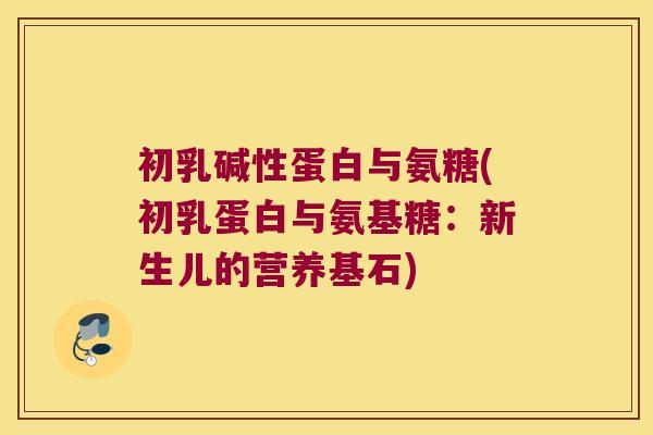 初乳碱性蛋白与氨糖(初乳蛋白与氨基糖：新生儿的营养基石)