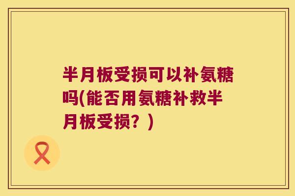 受损可以补氨糖吗(能否用氨糖补救受损？)