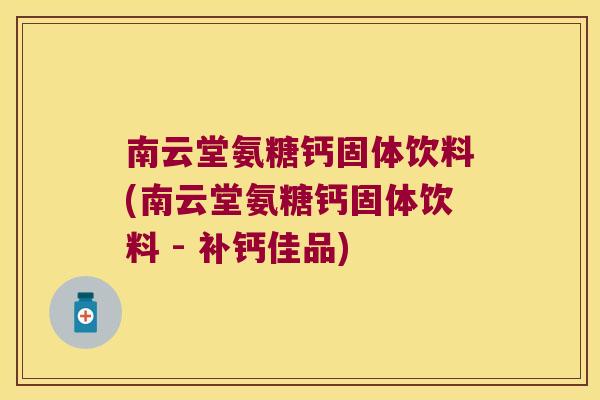 南云堂氨糖钙固体饮料(南云堂氨糖钙固体饮料 - 补钙佳品)