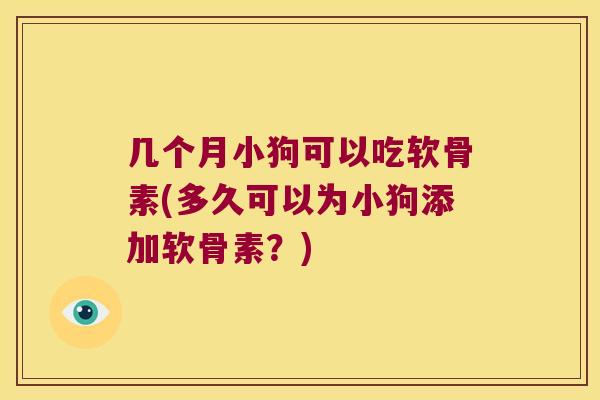 几个月小狗可以吃软骨素(多久可以为小狗添加软骨素?) 几个月小狗可以吃软骨素(多久可以为小狗添加软骨素?)