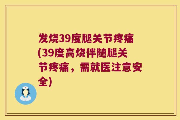 发烧39度腿关节(39度高烧伴随腿关节,需就医注意安全) 发烧39度腿关节(39度高烧伴随腿关节,需就医注意安全)