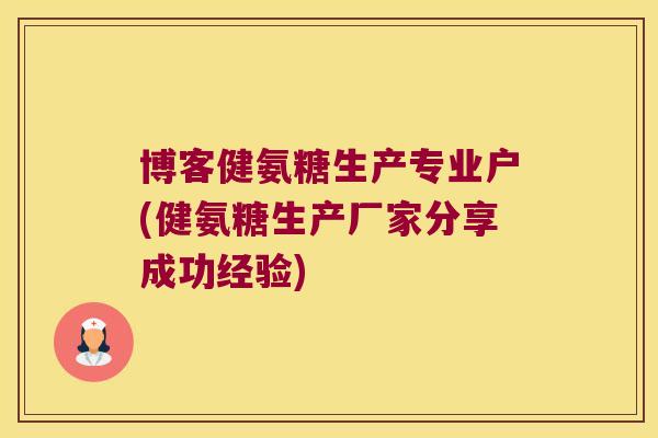 博客健氨糖生产专业户(健氨糖生产厂家分享成功经验)