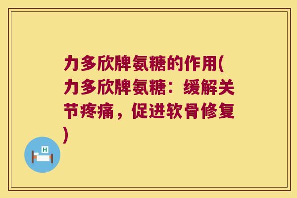 力多欣牌氨糖的作用(力多欣牌氨糖:缓解关节,促进软骨修复) 力多欣牌氨糖的作用(力多欣牌氨糖:缓解关节,促进软骨修复)