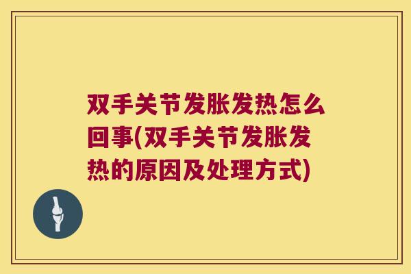 双手关节发胀发热怎么回事(双手关节发胀发热的原因及处理方式)