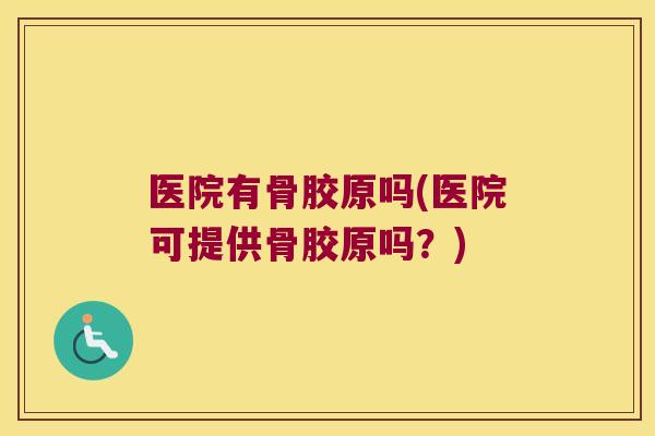 医院有骨胶原吗(医院可提供骨胶原吗？)