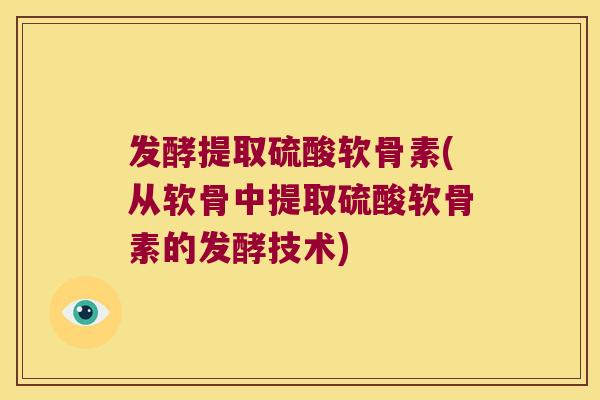 发酵提取硫酸软骨素(从软骨中提取硫酸软骨素的发酵技术)