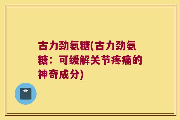 古力劲氨糖(古力劲氨糖:可缓解关节的神奇成分) 古力劲氨糖(古力劲氨糖:可缓解关节的神奇成分)