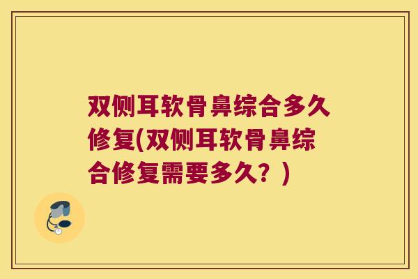 双侧耳软骨鼻综合多久修复(双侧耳软骨鼻综合修复需要多久?) 双侧耳软骨鼻综合多久修复(双侧耳软骨鼻综合修复需要多久?)