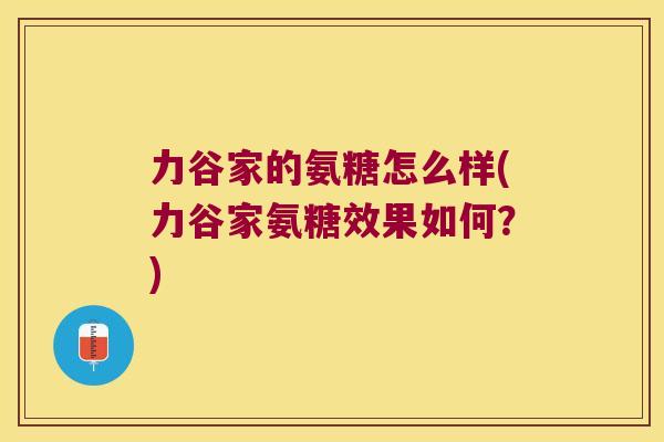 力谷家的氨糖怎么样(力谷家氨糖效果如何？)