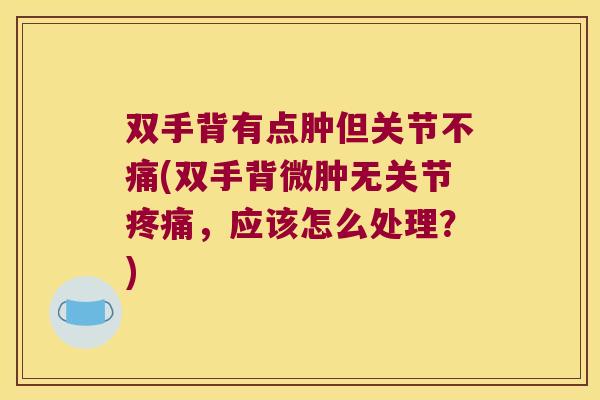 双手背有点肿但关节不痛(双手背微肿无关节,应该怎么处理?) 双手背有点肿但关节不痛(双手背微肿无关节,应该怎么处理?)
