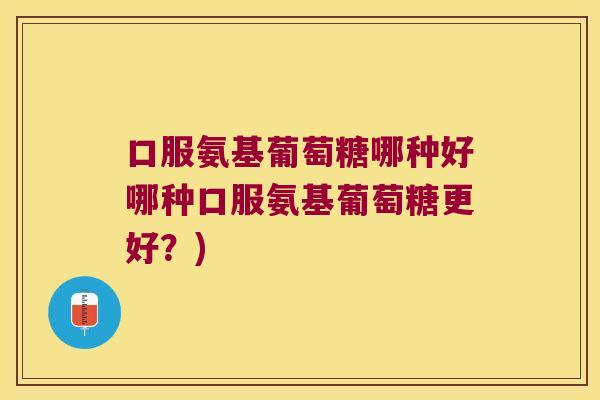 口服氨基葡萄糖哪种好哪种口服氨基葡萄糖更好？)
