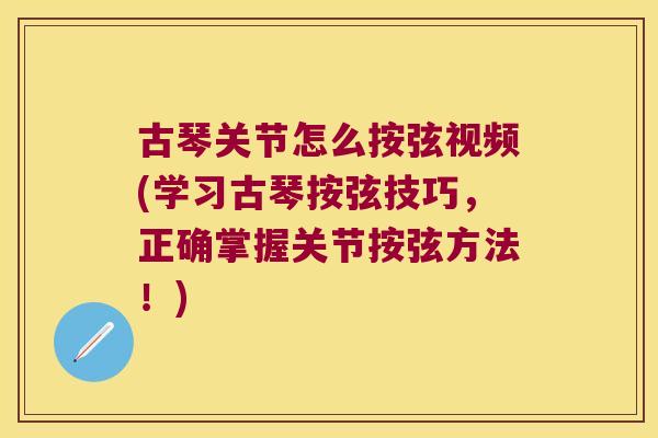 古琴关节怎么按弦视频(学习古琴按弦技巧，正确掌握关节按弦方法！)