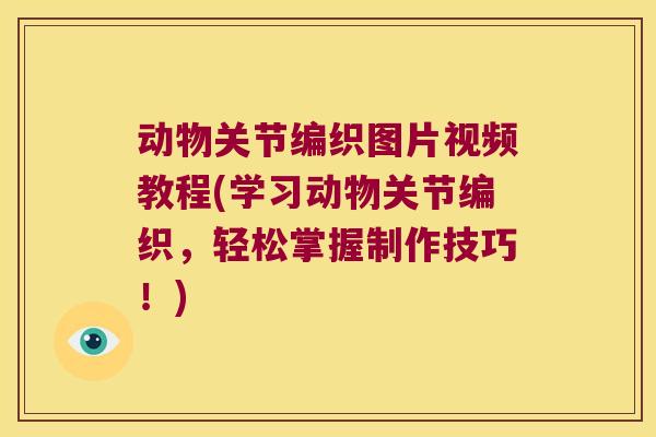 动物关节编织图片视频教程(学习动物关节编织，轻松掌握制作技巧！)