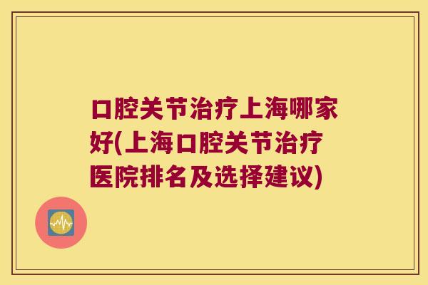 口腔关节上海哪家好(上海口腔关节医院排名及选择建议) 口腔关节上海哪家好(上海口腔关节医院排名及选择建议)