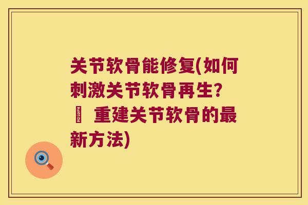 关节软骨能修复(如何刺激关节软骨再生？ – 重建关节软骨的新方法)