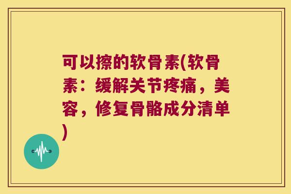 可以擦的软骨素(软骨素：缓解关节，美容，修复骨骼成分清单)