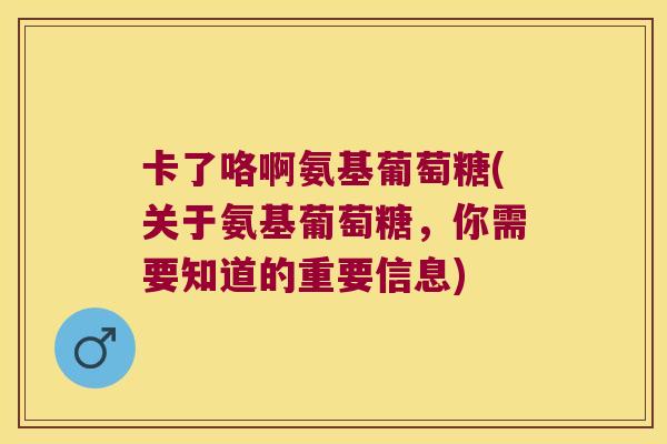 卡了咯啊氨基葡萄糖(关于氨基葡萄糖,你需要知道的重要信息) 卡了咯啊氨基葡萄糖(关于氨基葡萄糖,你需要知道的重要信息)