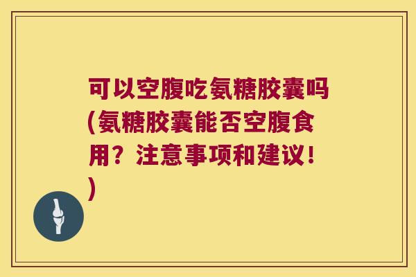 可以空腹吃氨糖胶囊吗(氨糖胶囊能否空腹食用?注意事项和建议!) 可以空腹吃氨糖胶囊吗(氨糖胶囊能否空腹食用?注意事项和建议!)