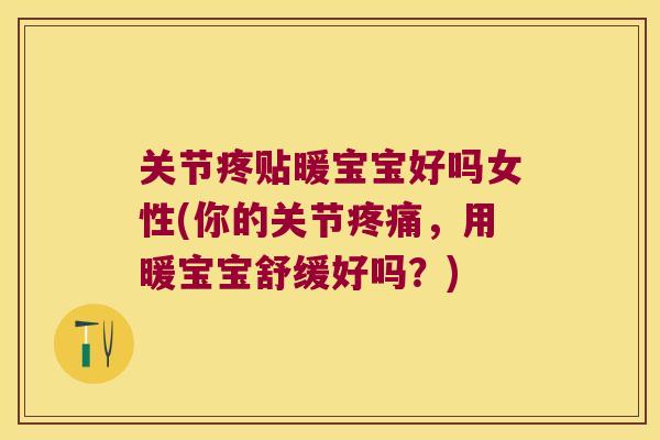 关节疼贴暖宝宝好吗女性(你的关节，用暖宝宝舒缓好吗？)