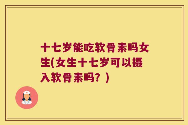 十七岁能吃软骨素吗女生(女生十七岁可以摄入软骨素吗？)