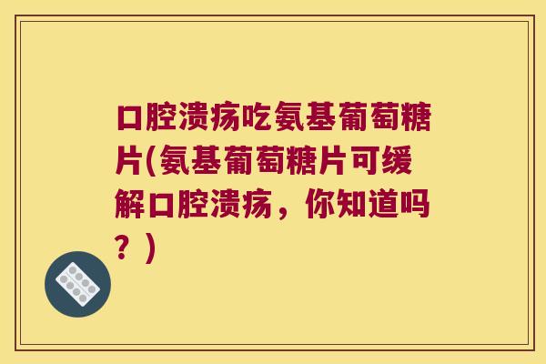 口腔溃疡吃氨基葡萄糖片(氨基葡萄糖片可缓解口腔溃疡,你知道吗?) 口腔溃疡吃氨基葡萄糖片(氨基葡萄糖片可缓解口腔溃疡,你知道吗?)