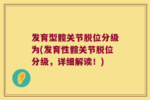 发育型髋关节脱位分级为(发育性髋关节脱位分级,详细解读!) 发育型髋关节脱位分级为(发育性髋关节脱位分级,详细解读!)