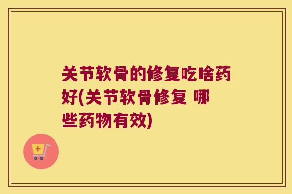 关节软骨的修复吃啥药好(关节软骨修复 哪些有效) 关节软骨的修复吃啥药好(关节软骨修复 哪些有效)