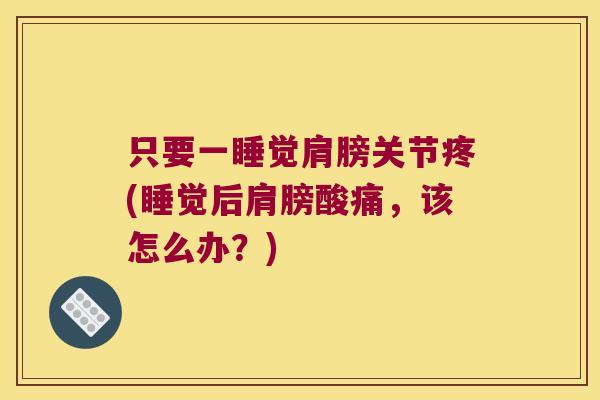 只要一睡觉肩膀关节疼(睡觉后肩膀酸痛,该怎么办?) 只要一睡觉肩膀关节疼(睡觉后肩膀酸痛,该怎么办?)