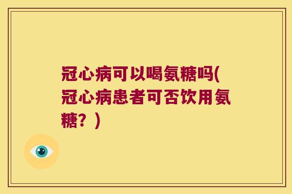 可以喝氨糖吗(患者可否饮用氨糖？)