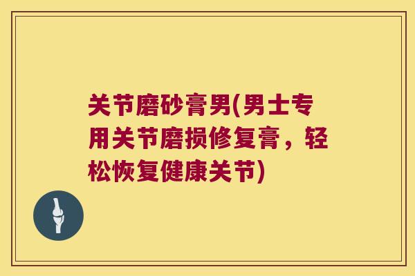 关节磨砂膏男(男士专用关节磨损修复膏，轻松恢复健康关节)