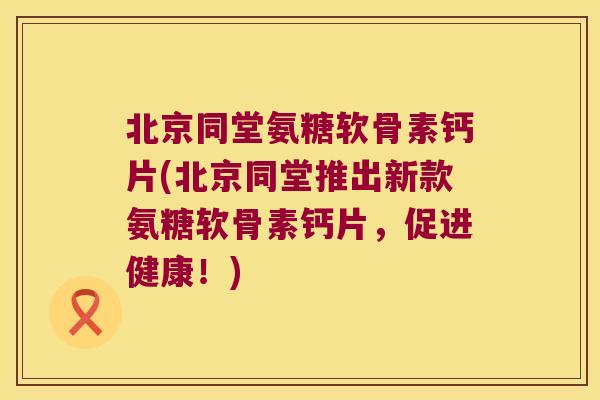 北京同堂氨糖软骨素钙片(北京同堂推出新款氨糖软骨素钙片,促进健康!) 北京同堂氨糖软骨素钙片(北京同堂推出新款氨糖软骨素钙片,促进健康!)
