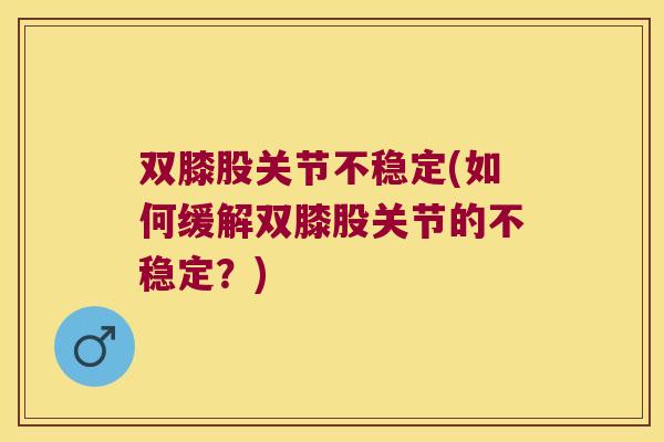 双膝股关节不稳定(如何缓解双膝股关节的不稳定?) 双膝股关节不稳定(如何缓解双膝股关节的不稳定?)