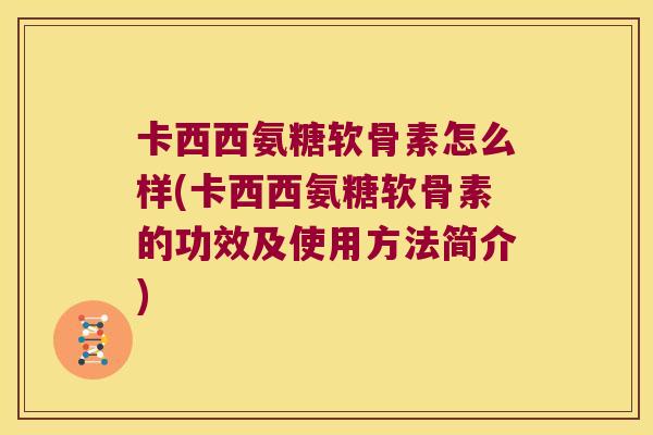 卡西西氨糖软骨素怎么样(卡西西氨糖软骨素的功效及使用方法简介)