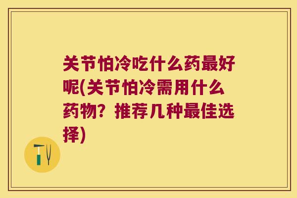 关节怕冷吃什么药好呢(关节怕冷需用什么?推荐几种佳选择) 关节怕冷吃什么药好呢(关节怕冷需用什么?推荐几种佳选择)