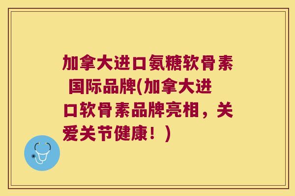 加拿大进口氨糖软骨素 国际品牌(加拿大进口软骨素品牌亮相,关爱关节健康!) 加拿大进口氨糖软骨素 国际品牌(加拿大进口软骨素品牌亮相,关爱关节健康!)