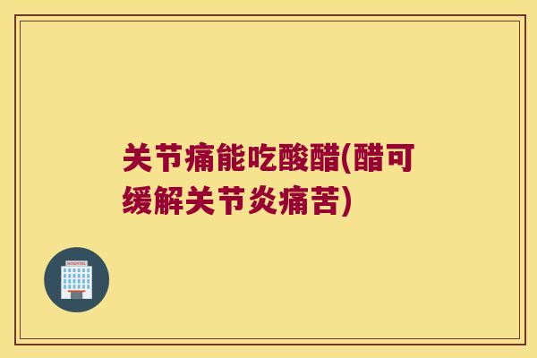 关节痛能吃酸醋(醋可缓解痛苦) 关节痛能吃酸醋(醋可缓解痛苦)