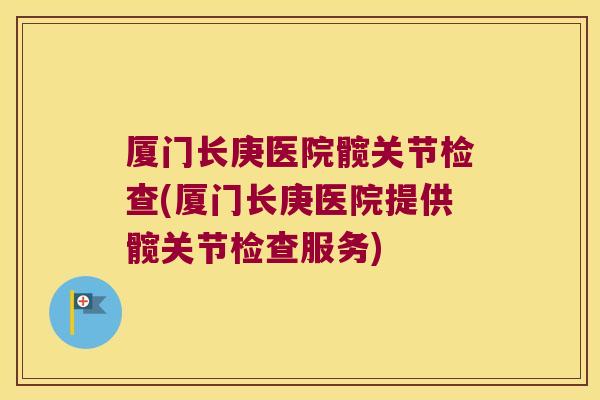 厦门长庚医院髋关节检查(厦门长庚医院提供髋关节检查服务) 厦门长庚医院髋关节检查(厦门长庚医院提供髋关节检查服务)