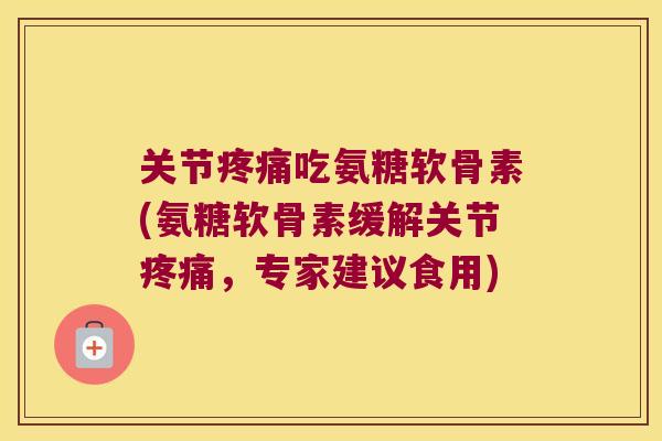 关节吃氨糖软骨素(氨糖软骨素缓解关节,专家建议食用) 关节吃氨糖软骨素(氨糖软骨素缓解关节,专家建议食用)
