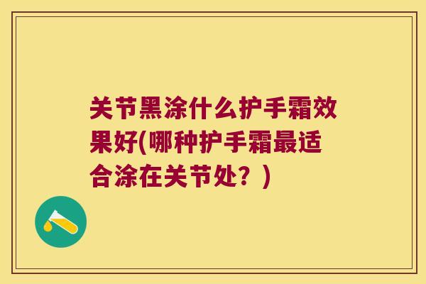关节黑涂什么护手霜效果好(哪种护手霜适合涂在关节处？)