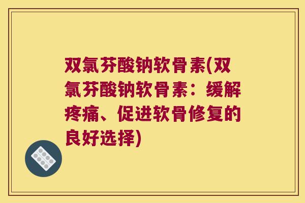 双氯芬酸钠软骨素(双氯芬酸钠软骨素:缓解、促进软骨修复的良好选择) 双氯芬酸钠软骨素(双氯芬酸钠软骨素:缓解、促进软骨修复的良好选择)