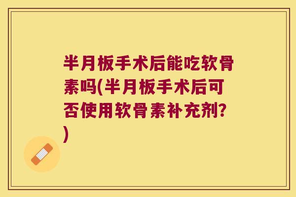 手术后能吃软骨素吗(手术后可否使用软骨素补充剂?) 手术后能吃软骨素吗(手术后可否使用软骨素补充剂?)