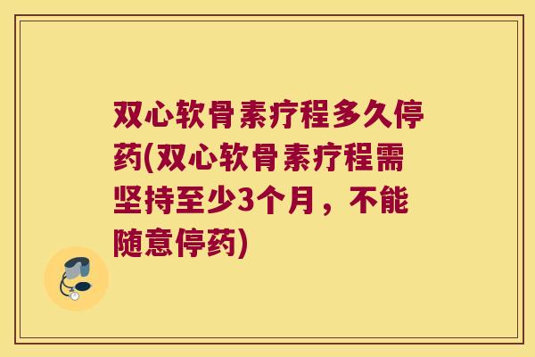 双心软骨素疗程多久停药(双心软骨素疗程需坚持至少3个月，不能随意停药)
