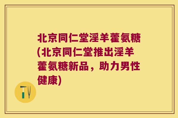 北京同仁堂淫羊藿氨糖(北京同仁堂推出淫羊藿氨糖新品,助力男性健康) 北京同仁堂淫羊藿氨糖(北京同仁堂推出淫羊藿氨糖新品,助力男性健康)