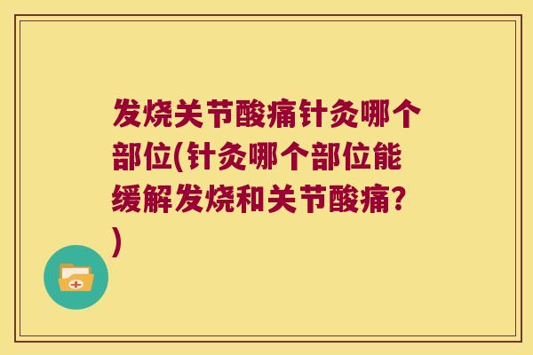 发烧关节酸痛针灸哪个部位(针灸哪个部位能缓解发烧和关节酸痛?) 发烧关节酸痛针灸哪个部位(针灸哪个部位能缓解发烧和关节酸痛?)
