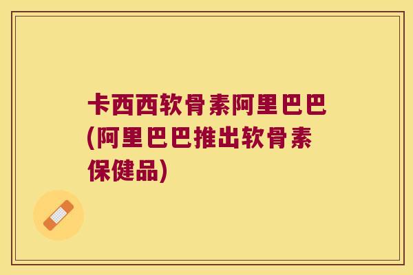卡西西软骨素阿里巴巴(阿里巴巴推出软骨素保健品) 卡西西软骨素阿里巴巴(阿里巴巴推出软骨素保健品)