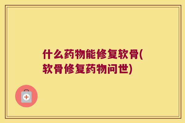 什么能修复软骨(软骨修复问世)